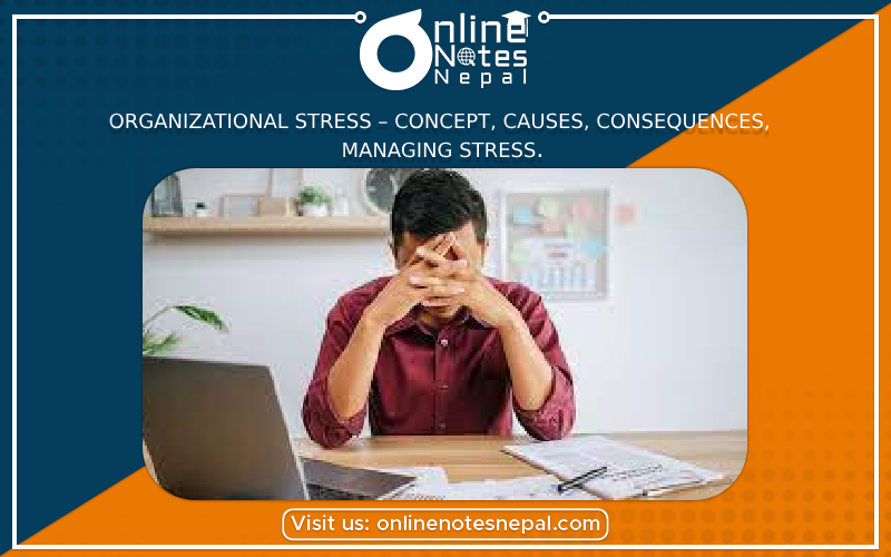 Organizational Stress – concept, causes, consequences, managing stress.